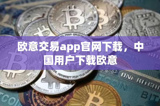 欧意交易app官网下载，中国用户下载欧意