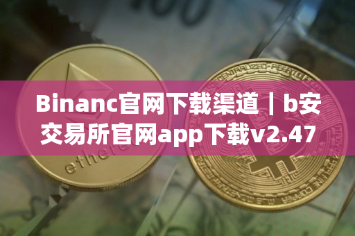 Binanc官网下载渠道｜b安交易所官网app下载v2.47.5