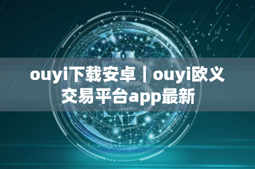 ouyi下载安卓｜ouyi欧义交易平台app最新