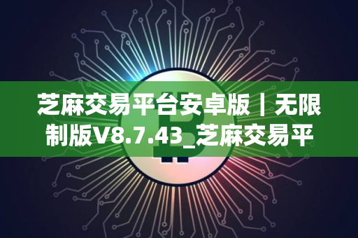 芝麻交易平台安卓版｜无限制版V8.7.43_芝麻交易平台和币火