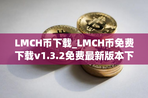 LMCH币下载_LMCH币免费下载v1.3.2免费最新版本下载
