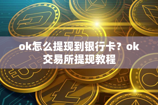 ok怎么提现到银行卡？ok交易所提现教程