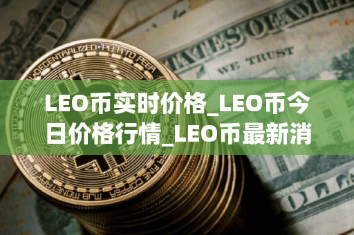 LEO币实时价格_LEO币今日价格行情_LEO币最新消息 LEO币实时价格_LEO币今日价格行情_LEO币最新消息
