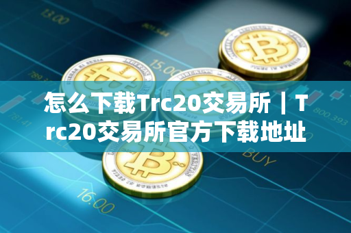 怎么下载Trc20交易所｜Trc20交易所官方下载地址