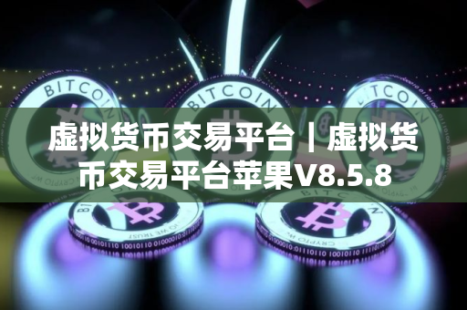 虚拟货币交易平台｜虚拟货币交易平台苹果V8.5.8