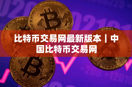 比特币交易网最新版本｜中国比特币交易网