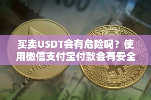 买卖USDT会有危险吗？使用微信支付宝付款会有安全问题吗？有5个重点问题你知道是哪些吗？