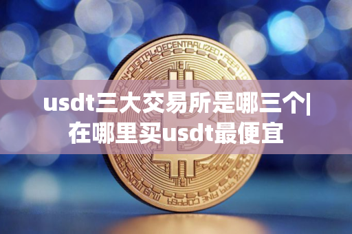 usdt三大交易所是哪三个|在哪里买usdt最便宜