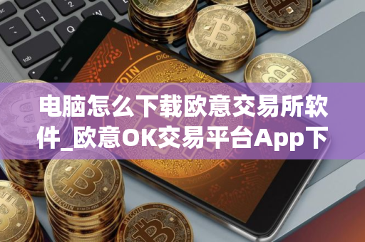 电脑怎么下载欧意交易所软件_欧意OK交易平台App下载教程