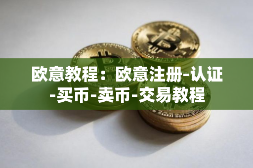 欧意教程：欧意注册-认证-买币-卖币-交易教程