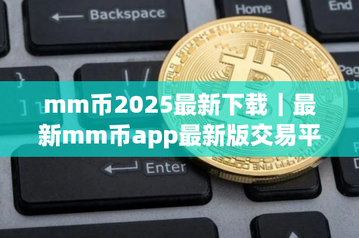 mm币2025最新下载｜最新mm币app最新版交易平台