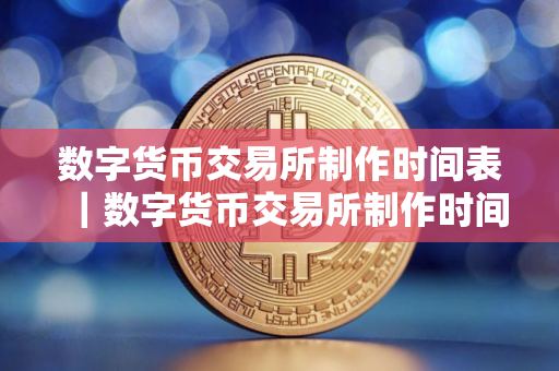 数字货币交易所制作时间表｜数字货币交易所制作时间表最新