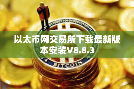 以太币网交易所下载最新版本安装V8.8.3