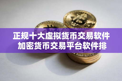 正规十大虚拟货币交易软件 加密货币交易平台软件排行榜 正规十大虚拟货币交易软件 加密货币交易平台软件排行榜