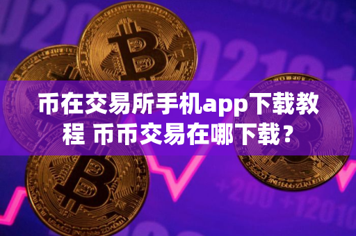 币在交易所手机app下载教程 币币交易在哪下载？
