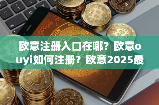 欧意注册入口在哪？欧意ouyi如何注册？欧意2025最新地址