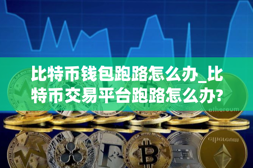 比特币钱包跑路怎么办_比特币交易平台跑路怎么办?