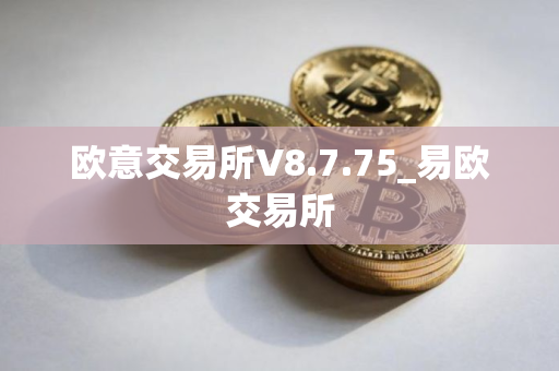 欧意交易所V8.7.75_易欧交易所