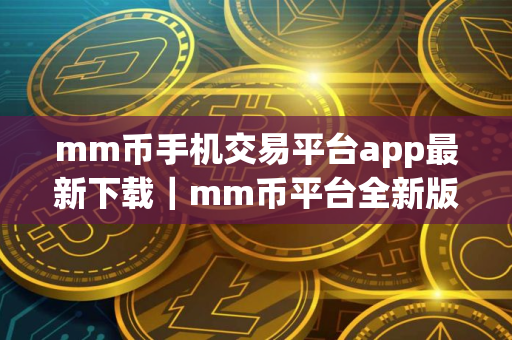 mm币手机交易平台app最新下载｜mm币平台全新版下载最新