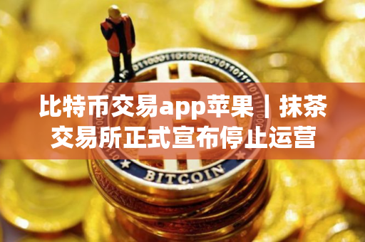 比特币交易app苹果｜抹茶交易所正式宣布停止运营