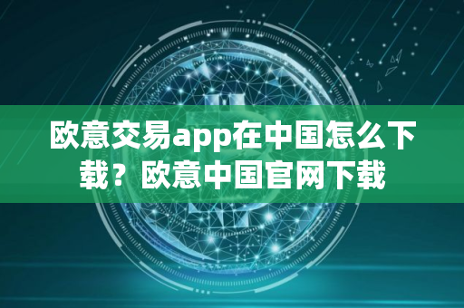 欧意交易app在中国怎么下载？欧意中国官网下载