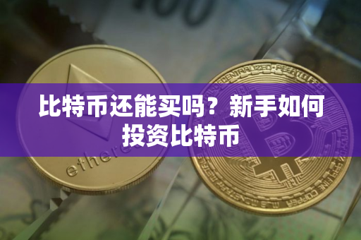 比特币还能买吗？新手如何投资比特币