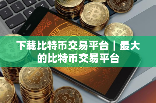 下载比特币交易平台｜最大的比特币交易平台