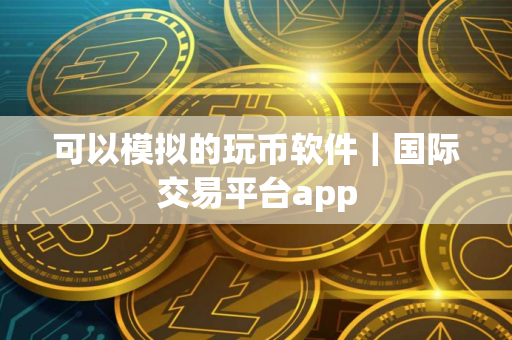 可以模拟的玩币软件｜国际交易平台app