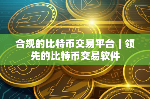 合规的比特币交易平台｜领先的比特币交易软件
