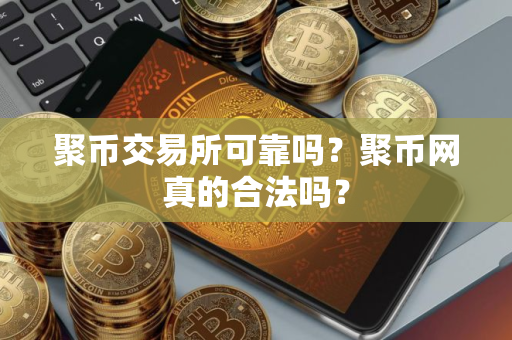 聚币交易所可靠吗？聚币网真的合法吗？