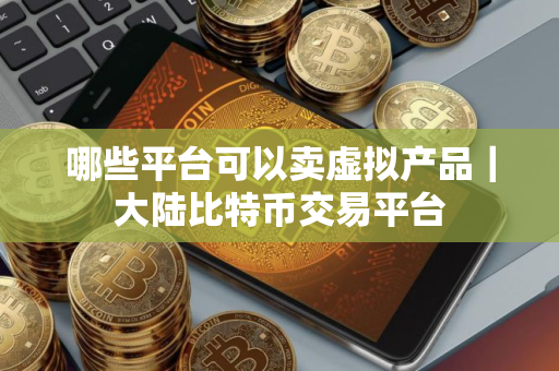 哪些平台可以卖虚拟产品｜大陆比特币交易平台