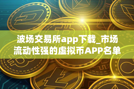 波场交易所app下载_市场流动性强的虚拟币APP名单