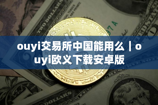 ouyi交易所中国能用么｜ouyi欧义下载安卓版