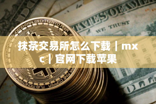 抹茶交易所怎么下载｜mxc｜官网下载苹果