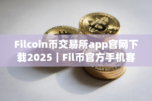 Filcoin币交易所app官网下载2025｜Fil币官方手机客户端下载