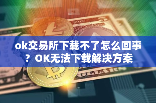 ok交易所下载不了怎么回事？OK无法下载解决方案