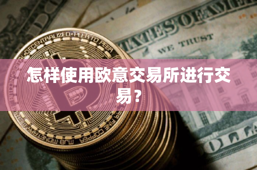 怎样使用欧意交易所进行交易？