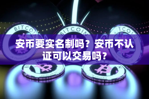 安币要实名制吗？安币不认证可以交易吗？