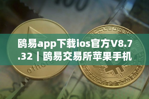 鸥易app下载ios官方V8.7.32｜鸥易交易所苹果手机专用交易平台