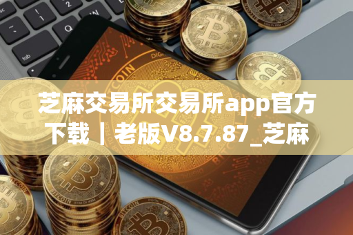 芝麻交易所交易所app官方下载｜老版V8.7.87_芝麻交易所applpp官网下载