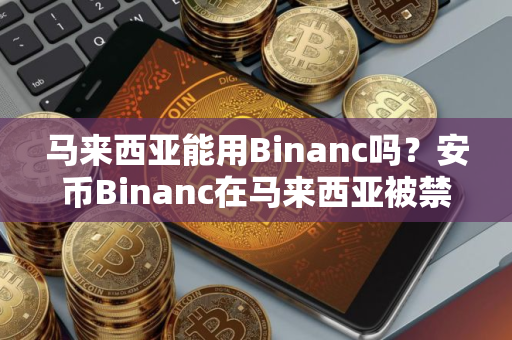 马来西亚能用Binanc吗？安币Binanc在马来西亚被禁止怎么办？如何在马来西亚使用安币Binanc买卖加密货币？