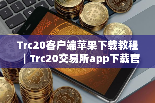 Trc20客户端苹果下载教程｜Trc20交易所app下载官方