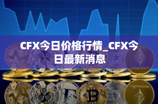 CFX今日价格行情_CFX今日最新消息