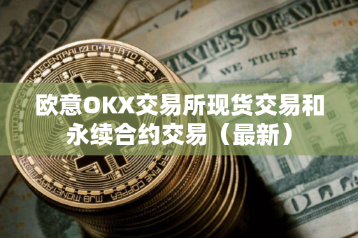 欧意OKX交易所现货交易和永续合约交易（最新）