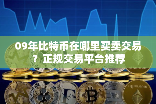 09年比特币在哪里买卖交易？正规交易平台推荐