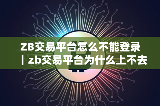 ZB交易平台怎么不能登录｜zb交易平台为什么上不去了