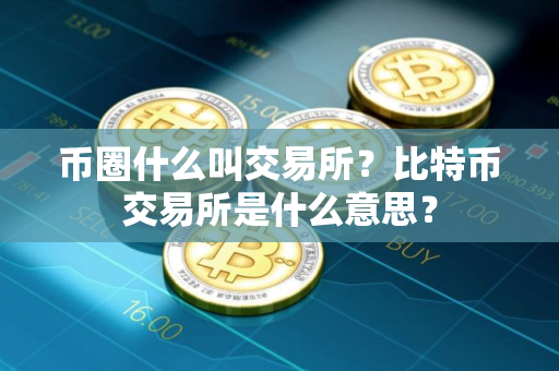币圈什么叫交易所？比特币交易所是什么意思？