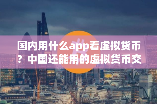 国内用什么app看虚拟货币？中国还能用的虚拟货币交易平台