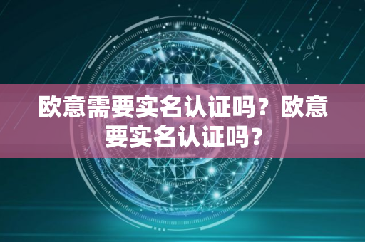 欧意需要实名认证吗？欧意要实名认证吗？