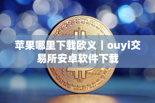 苹果哪里下载欧义｜ouyi交易所安卓软件下载